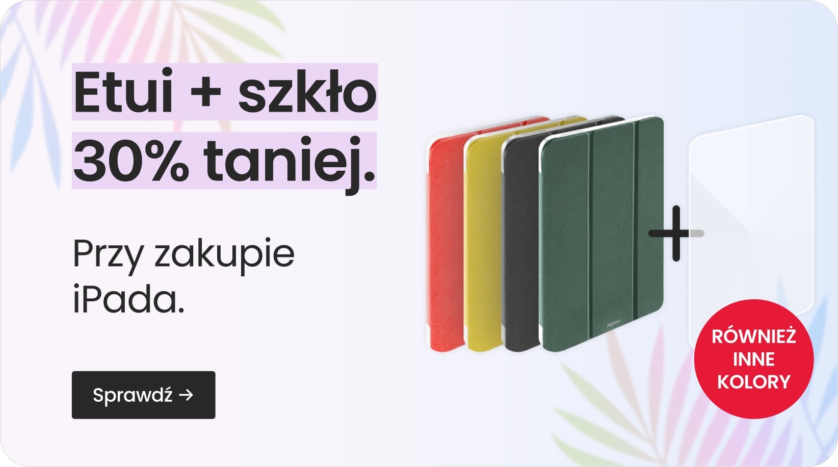 Etui + szkło 30% taniej przy zakupie iPada Etui + szkło 30% taniej przy zakupie iPada